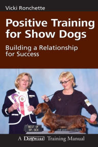 Title: Positive Training for Show Dogs: Building a Relationship for Success, Author: Vicki M Ronchette