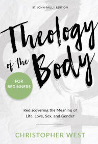Title: Theology of the Body for Beginners: Rediscovering the Meaning of Life, Love, Sex and Gender, Author: Christopher West