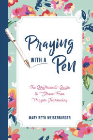 Title: Praying With a Pen: The Girlfriends' Guide to Stress-Free Prayer Journaling, Author: Mary Beth Weisenburger