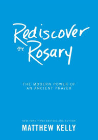 Title: Rediscover the Rosary: The Modern Power of an Ancient Prayer, Author: Matthew Kelly
