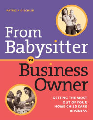 Title: From Babysitter to Business Owner: Getting the Most Out of Your Home Child Care Business, Author: Patricia Dischler