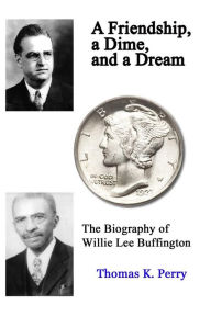 Title: A Friendship, a Dime, and a Dream: The Biography of Willie Lee Buffington, Author: Thomas K Perry