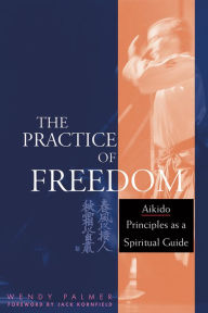 Title: The Practice of Freedom: Aikido Principles as a Spiritual Guide, Author: Wendy Palmer