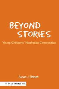 Title: Beyond Stories: Young Children's Nonfiction Composition / Edition 1, Author: Susan Britsch
