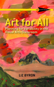 Title: Art for All: Planning for Variability in the Visual Arts Classroom, Author: Liz Byron