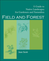 Title: Field and Forest: A Guide to Native Landscapes for Gardeners and Naturalists, Author: Jane Scott
