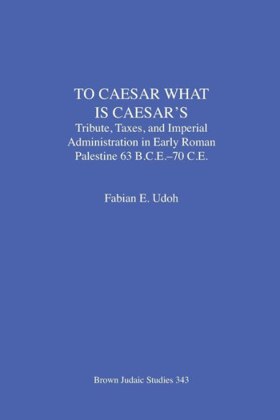 To Caesar What Is Caesar's: Tribute, Taxes, and Imperial Administration in Early Roman Palestine (63 B.C.E.-70 C.E.)