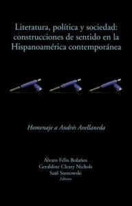 Title: Literatura, política y sociedad: construcciones de sentido en la Hispanoamérica contemporánea: Homenaje a Andrés Avellaneda, Author: Álvaro Félix Bolaños