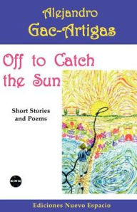 Title: Off to Catch the Sun: Short Stories and Poems, Author: Alejandro Gac-Artigas