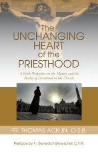 Title: Unchanging Heart of the Priesthood: A Faith Perspective on the Reality and Mystery of Priesthood in the Church, Author: Father Thomas Acklin O.S.B.