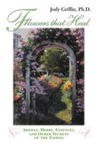Title: Flowers That Heal: Aromas, Herbs, Essences and Other Secrets of the Fairies, Author: Judy Griffin