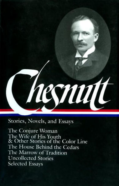 Charles W. Chesnutt: Stories, Novels, and Essays (LOA #131): The Conjure Woman / The Wife of His Youth & Other Stories of the Color Line / The House Behind the Cedars / The Marrow of Tradition / uncollected stories /