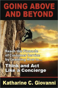 Title: Going Above and Beyond: Reach the Pinnacle of Customer Service by Learning How to . . . Think and Act Like a Concierge, Author: Katharine C. Giovanni