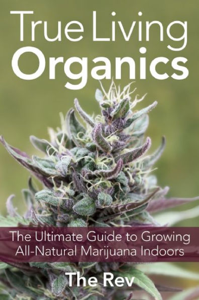 True Living Organics: The Ultimate Guide to Growing All-Natural Marijuana Indoors