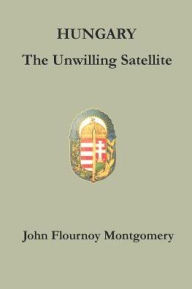 Title: Hungary: The Unwilling Satellite, Author: John Flournoy Montgomery