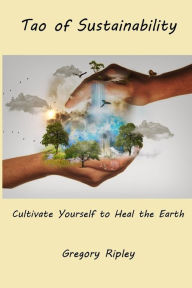 Title: Tao of Sustainability: Cultivate Yourself to Heal the Earth, Author: Gregory Ripley