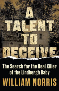Title: A Talent to Deceive: The Search for the Real Killer of the Lindbergh Baby, Author: William Norris