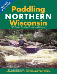 Title: Paddling Northern Wisconsin: 85 Great Trips by Canoe and Kayak, Author: Mike Svob