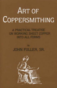 Title: Art of Coppersmithing: A Practical Treatise on Working Sheet Copper into All Forms, Author: John Fuller