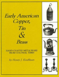 Title: Early American Copper, Tin & Brass: Hancrafted Metalware from Colonial Times, Author: Henry J. Kauffman