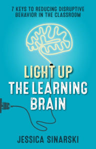 Title: Light Up the Learning Brain: 7 Keys to Reducing Disruptive Behavior in the Classroom, Author: Jessica Sinarski
