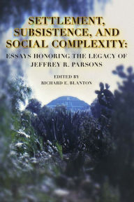 Title: Settlement, Subsistence, and Social Complexity: Essays Honoring the Legacy of Jeffrey R. Parsons, Author: Richard E. Blanton