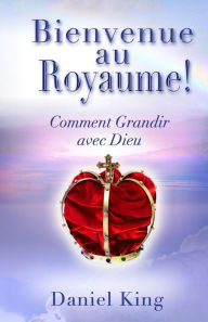 Title: Bienvenue Au Royaume: Comment Grandir avec Dieu, Author: Daniel King