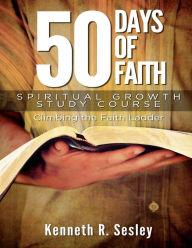 Title: 50 Days of Faith - Spiritual Growth Study Course: Climbing the Ladder of Faith, Author: Kenneth R Sesley