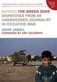 Title: Beyond the Green Zone: Dispatches from an Unembedded Journalist in Occupied Iraq, Author: Dahr Jamail