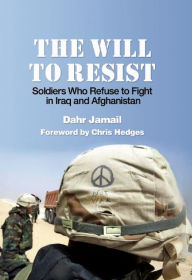 Title: The Will to Resist: Soldiers Who Refuse to Fight in Iraq and Afghanistan, Author: Dahr Jamail