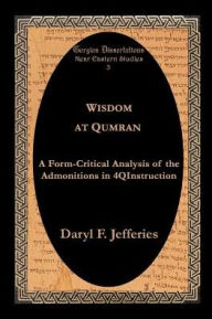 Title: Wisdom at Qumran: A Form-Critical Analysis of the Admonitions in 4qinstruction, Author: Daryl F. Jefferies