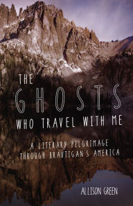 Title: The Ghosts Who Travel with Me: A Literary Pilgrimage Through Brautigan's America, Author: Allison Green