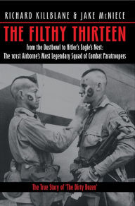 Title: The Filthy Thirteen: From the Dustbowl to Hitler's Eagle's Nest: The 101st Airborne's Most Legendary Squad of Combat Paratroopers, Author: Richard Killblane