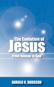 Title: The Evolution of Jesus from Human to God, Author: Harold R. Hodgson