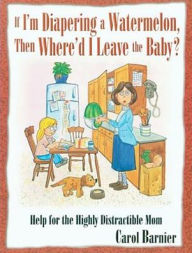 If I'm Diapering a Watermelon, Then Where'd I Leave the Baby?: Help for the Highly Distractible Mom