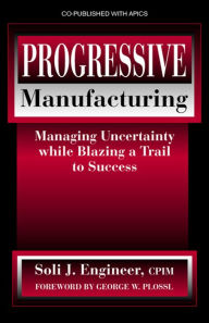 Title: Progressive Manufacturing: Managing Uncertainty While Blazing a Trail to Success, Author: Soli Engineer