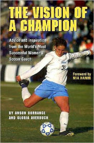 The Vision of a Champion: Advice and Inspiration from the World's Most Successful Women's Soccer Coach