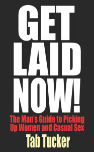 Get Laid Now! The Man's Guide To Picking Up Women And Casual Sex