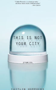 Title: This Is Not Your City, Author: Caitlin Horrocks