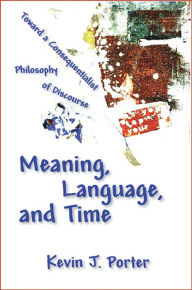 Title: Meaning, Language, and Time: Toward a Consequentialist Philosophy of Discourse, Author: Kevin J. Porter