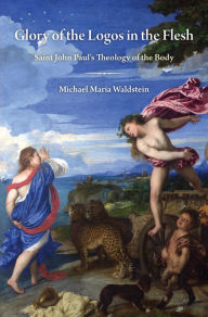 Title: Glory of the Logos in the Flesh: Saint John Paul's Theology of the Body, Author: Michael Waldstein