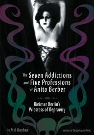 Title: The Seven Addictions and Five Professions of Anita Berber: Weimar Berlin's Priestess of Decadence, Author: Mel Gordon