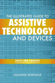 Title: The Illustrated Guide to Assistive Technology & Devices: Tools And Gadgets For Living Independently / Edition 1, Author: Suzanne Robitaille