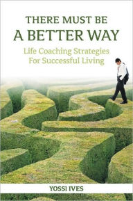 Title: There Must Be A Better Way: Life Coaching Strategies for Successful Living, Author: Yossi Ives