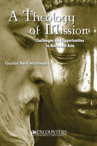 Title: A Theology of Mission: Challenges and Opportunities in Northeast Asia, Author: Gaylan Kent Mathiesen