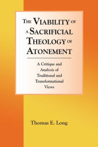 Title: The Viability of a Sacrificial Theology of Atonement: A Critique and Analysis of Traditional and Transformational Views, Author: Thomas E. Long