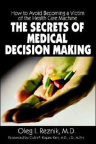 Title: The Secrets of Medical Decision Making: How to Avoid Becoming a Victim of the Health Care Machine, Author: Oleg I Reznik