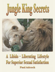 Title: Jungle King Secrets: A Libido-Liberating Lifestyle for Superior Sexual Satisfaction, Author: D. Paul Adcock