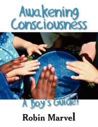 Title: Awakening Consciousness: A Boy's Guide!, Author: Robin Marvel