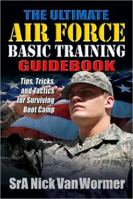 Ultimate Guide to Air Force Basic Training: Tips, Tricks, and Tactics for Surviving Boot Camp